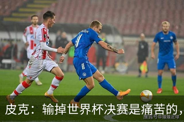 皮克：输掉世界杯决赛是痛苦的，但梅西会为取得的成就而骄傲